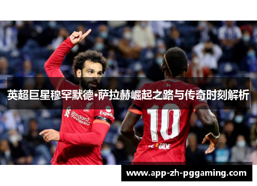 英超巨星穆罕默德·萨拉赫崛起之路与传奇时刻解析