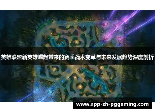 英雄联盟新英雄崛起带来的赛季战术变革与未来发展趋势深度剖析