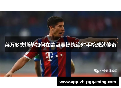 莱万多夫斯基如何在欧冠赛场统治射手榜成就传奇 莱万多夫斯基如何在欧冠赛场统治射手榜成就传奇