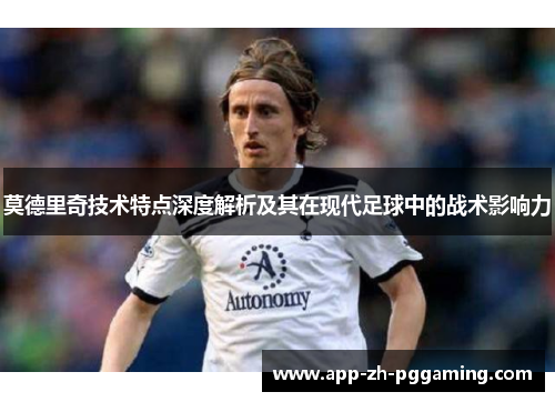 莫德里奇技术特点深度解析及其在现代足球中的战术影响力 莫德里奇技术特点深度解析及其在现代足球中的战术影响力