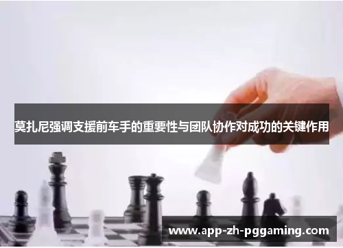 莫扎尼强调支援前车手的重要性与团队协作对成功的关键作用 莫扎尼强调支援前车手的重要性与团队协作对成功的关键作用