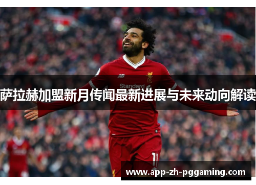 萨拉赫加盟新月传闻最新进展与未来动向解读 萨拉赫加盟新月传闻最新进展与未来动向解读