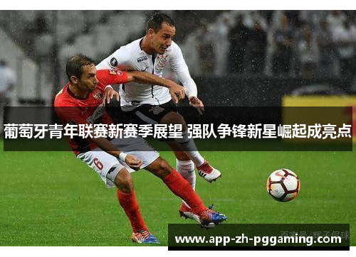 葡萄牙青年联赛新赛季展望 强队争锋新星崛起成亮点 葡萄牙青年联赛新赛季展望 强队争锋新星崛起成亮点