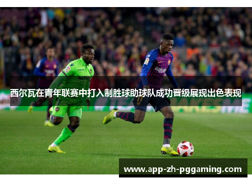 西尔瓦在青年联赛中打入制胜球助球队成功晋级展现出色表现 西尔瓦在青年联赛中打入制胜球助球队成功晋级展现出色表现