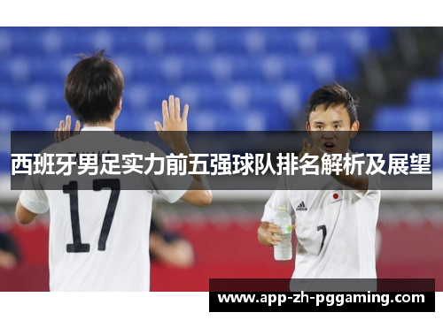 西班牙男足实力前五强球队排名解析及展望 西班牙男足实力前五强球队排名解析及展望