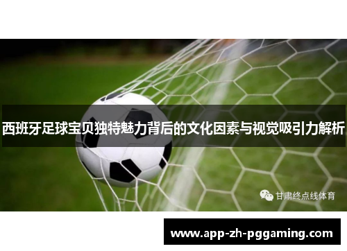 西班牙足球宝贝独特魅力背后的文化因素与视觉吸引力解析 西班牙足球宝贝独特魅力背后的文化因素与视觉吸引力解析