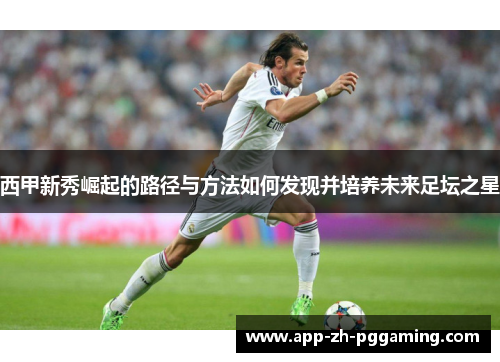 西甲新秀崛起的路径与方法如何发现并培养未来足坛之星 西甲新秀崛起的路径与方法如何发现并培养未来足坛之星