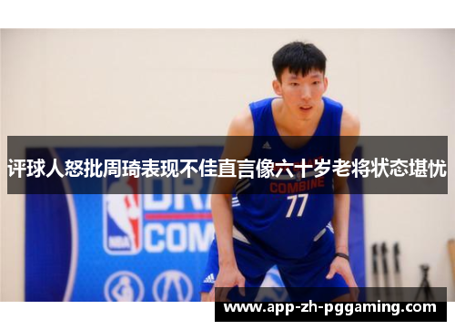 评球人怒批周琦表现不佳直言像六十岁老将状态堪忧 评球人怒批周琦表现不佳直言像六十岁老将状态堪忧