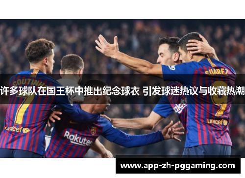 许多球队在国王杯中推出纪念球衣 引发球迷热议与收藏热潮 许多球队在国王杯中推出纪念球衣 引发球迷热议与收藏热潮