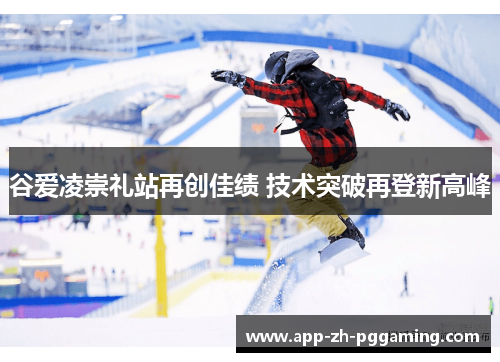 谷爱凌崇礼站再创佳绩 技术突破再登新高峰 谷爱凌崇礼站再创佳绩 技术突破再登新高峰