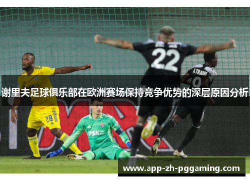 谢里夫足球俱乐部在欧洲赛场保持竞争优势的深层原因分析 谢里夫足球俱乐部在欧洲赛场保持竞争优势的深层原因分析