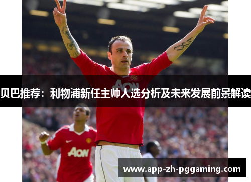 贝巴推荐:利物浦新任主帅人选分析及未来发展前景解读 贝巴推荐:利物浦新任主帅人选分析及未来发展前景解读