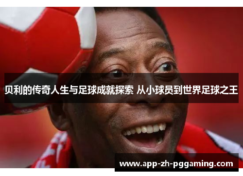 贝利的传奇人生与足球成就探索 从小球员到世界足球之王 贝利的传奇人生与足球成就探索 从小球员到世界足球之王
