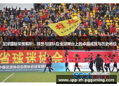 足球国际荣誉解析:球员与球队在全球舞台上的卓越成就与历史地位 足球国际荣誉解析:球员与球队在全球舞台上的卓越成就与历史地位