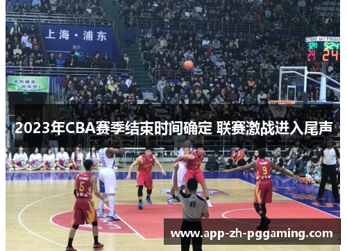 2023年CBA赛季结束时间确定 联赛激战进入尾声 2023年CBA赛季结束时间确定 联赛激战进入尾声