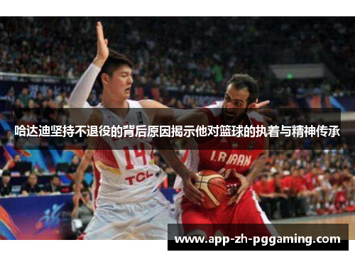 哈达迪坚持不退役的背后原因揭示他对篮球的执着与精神传承 哈达迪坚持不退役的背后原因揭示他对篮球的执着与精神传承