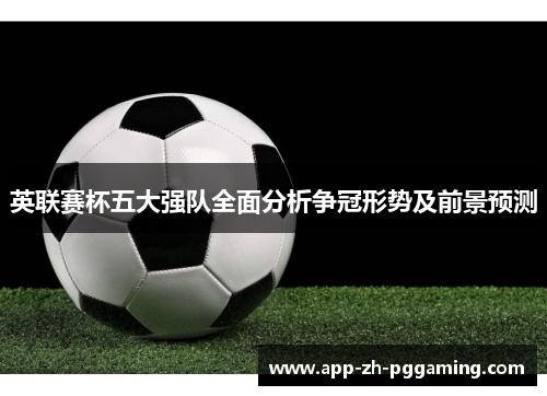 英联赛杯五大强队全面分析争冠形势及前景预测 英联赛杯五大强队全面分析争冠形势及前景预测