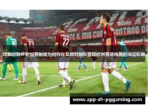 详解欧联杯附加赛制度为何存在及其对球队晋级欧洲赛场格局的深远影响 详解欧联杯附加赛制度为何存在及其对球队晋级欧洲赛场格局的深远影响