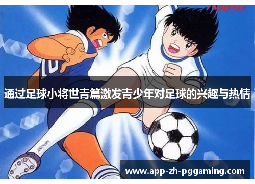通过足球小将世青篇激发青少年对足球的兴趣与热情 通过足球小将世青篇激发青少年对足球的兴趣与热情
