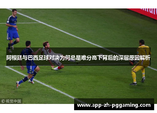 阿根廷与巴西足球对决为何总是难分高下背后的深层原因解析