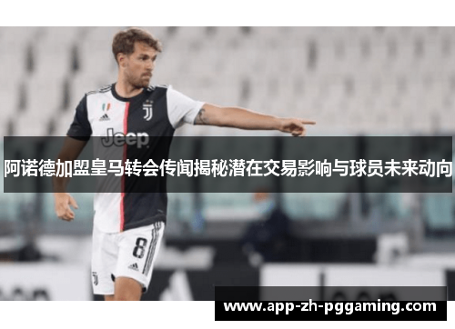 阿诺德加盟皇马转会传闻揭秘潜在交易影响与球员未来动向 阿诺德加盟皇马转会传闻揭秘潜在交易影响与球员未来动向