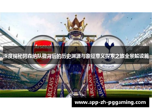 深度揭秘阿森纳队徽背后的历史渊源与象征意义探索之旅全景解读篇