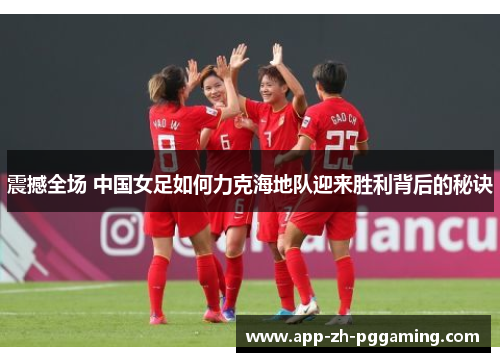 震撼全场 中国女足如何力克海地队迎来胜利背后的秘诀