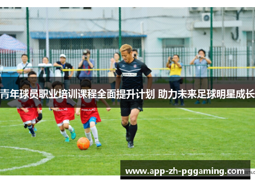青年球员职业培训课程全面提升计划 助力未来足球明星成长