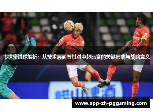 韦世豪进球解析:从技术层面看其对中超比赛的关键影响与战略意义 韦世豪进球解析:从技术层面看其对中超比赛的关键影响与战略意义