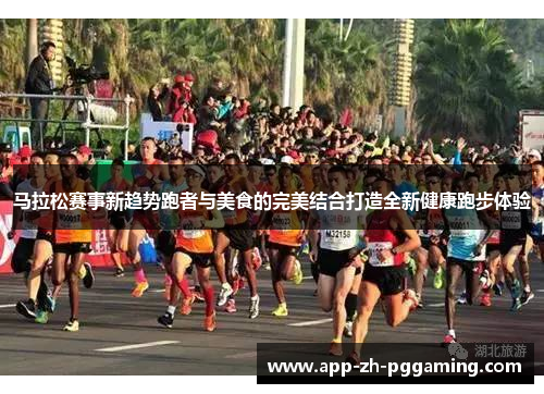 马拉松赛事新趋势跑者与美食的完美结合打造全新健康跑步体验 马拉松赛事新趋势跑者与美食的完美结合打造全新健康跑步体验