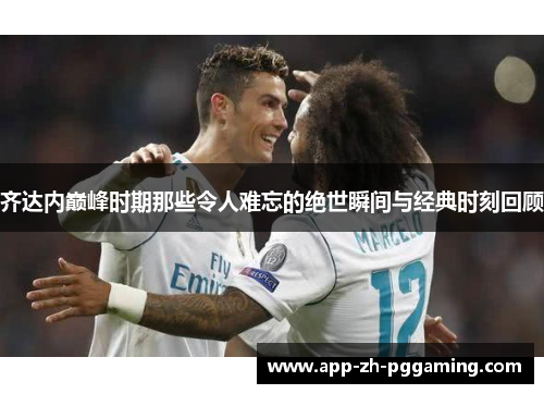 齐达内巅峰时期那些令人难忘的绝世瞬间与经典时刻回顾