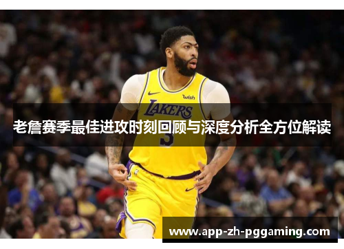 老詹赛季最佳进攻时刻回顾与深度分析全方位解读 老詹赛季最佳进攻时刻回顾与深度分析全方位解读