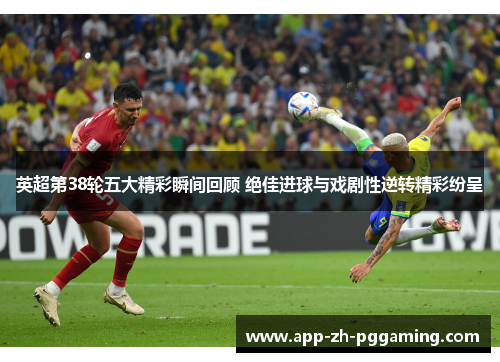 英超第38轮五大精彩瞬间回顾 绝佳进球与戏剧性逆转精彩纷呈