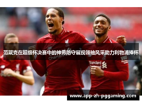 范戴克在超级杯决赛中的神勇防守展现领袖风采助力利物浦捧杯
