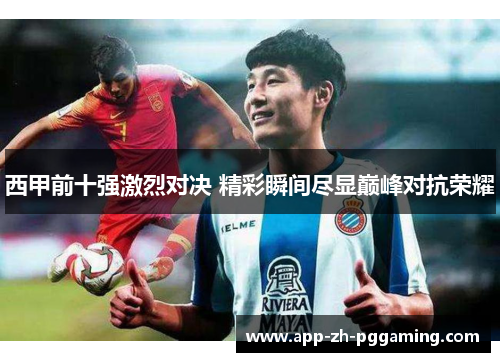 西甲前十强激烈对决 精彩瞬间尽显巅峰对抗荣耀