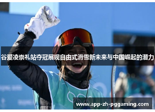 谷爱凌崇礼站夺冠展现自由式滑雪新未来与中国崛起的潜力