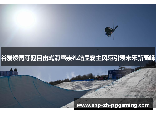 谷爱凌再夺冠自由式滑雪崇礼站显霸主风范引领未来新高峰