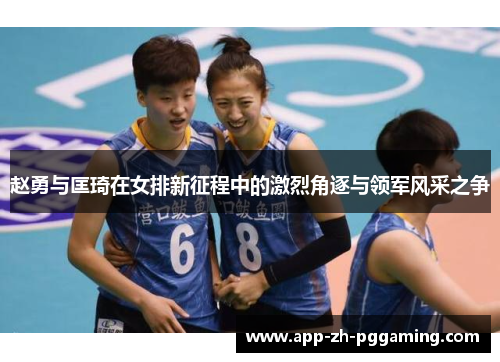 赵勇与匡琦在女排新征程中的激烈角逐与领军风采之争 赵勇与匡琦在女排新征程中的激烈角逐与领军风采之争
