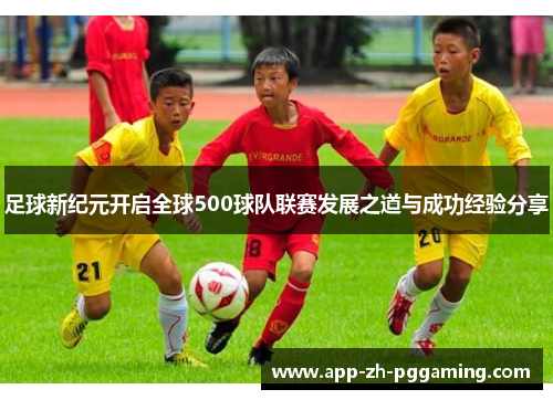 足球新纪元开启全球500球队联赛发展之道与成功经验分享 足球新纪元开启全球500球队联赛发展之道与成功经验分享