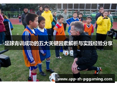 足球青训成功的五大关键因素解析与实践经验分享 足球青训成功的五大关键因素解析与实践经验分享