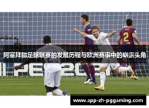 阿塞拜疆足球联赛的发展历程与欧洲赛事中的崭露头角 阿塞拜疆足球联赛的发展历程与欧洲赛事中的崭露头角