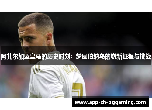 阿扎尔加盟皇马的历史时刻：梦圆伯纳乌的崭新征程与挑战