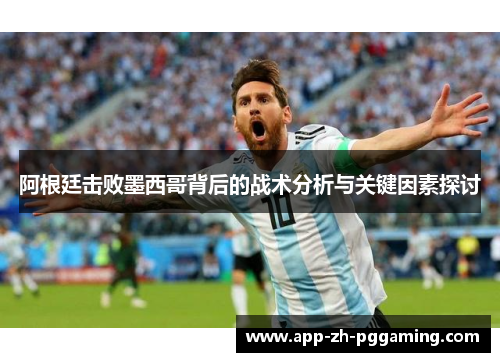 阿根廷击败墨西哥背后的战术分析与关键因素探讨 阿根廷击败墨西哥背后的战术分析与关键因素探讨