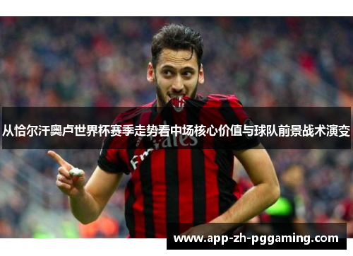 从恰尔汗奥卢世界杯赛季走势看中场核心价值与球队前景战术演变