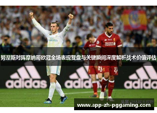 努涅斯对阵摩纳哥欧冠全场表现复盘与关键瞬间深度解析战术价值评估 努涅斯对阵摩纳哥欧冠全场表现复盘与关键瞬间深度解析战术价值评估