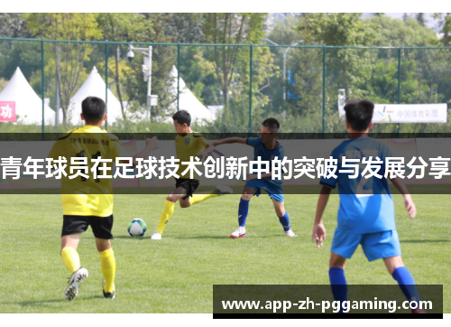青年球员在足球技术创新中的突破与发展分享 青年球员在足球技术创新中的突破与发展分享