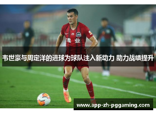 韦世豪与周定洋的进球为球队注入新动力 助力战绩提升 韦世豪与周定洋的进球为球队注入新动力 助力战绩提升