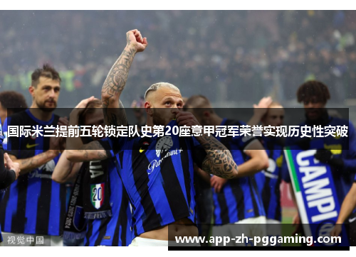 国际米兰提前五轮锁定队史第20座意甲冠军荣誉实现历史性突破