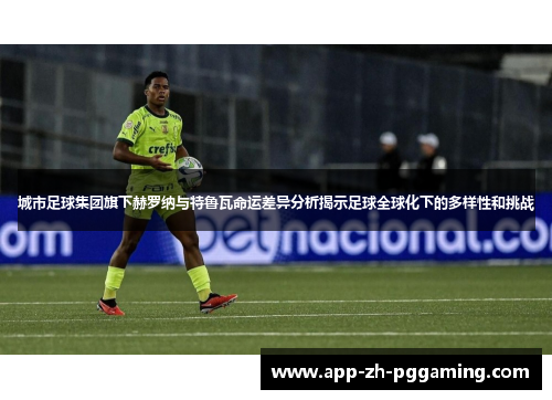 城市足球集团旗下赫罗纳与特鲁瓦命运差异分析揭示足球全球化下的多样性和挑战