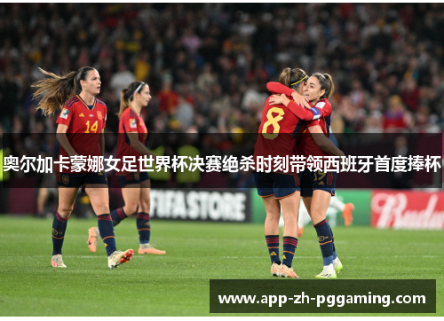 奥尔加卡蒙娜女足世界杯决赛绝杀时刻带领西班牙首度捧杯 奥尔加卡蒙娜女足世界杯决赛绝杀时刻带领西班牙首度捧杯
